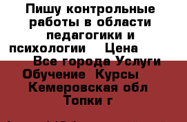 Пишу контрольные работы в области педагогики и психологии. › Цена ­ 300-650 - Все города Услуги » Обучение. Курсы   . Кемеровская обл.,Топки г.